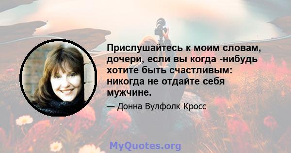 Прислушайтесь к моим словам, дочери, если вы когда -нибудь хотите быть счастливым: никогда не отдайте себя мужчине.