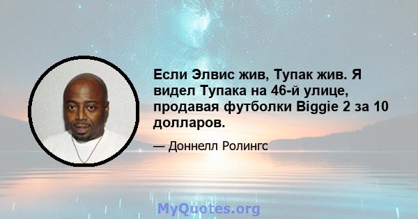 Если Элвис жив, Тупак жив. Я видел Тупака на 46-й улице, продавая футболки Biggie 2 за 10 долларов.