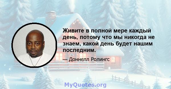 Живите в полной мере каждый день, потому что мы никогда не знаем, какой день будет нашим последним.