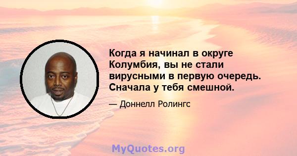 Когда я начинал в округе Колумбия, вы не стали вирусными в первую очередь. Сначала у тебя смешной.