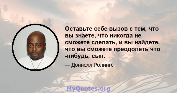 Оставьте себе вызов с тем, что вы знаете, что никогда не сможете сделать, и вы найдете, что вы сможете преодолеть что -нибудь, сын.