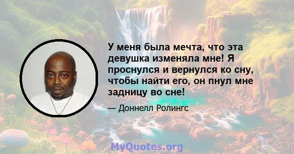 У меня была мечта, что эта девушка изменяла мне! Я проснулся и вернулся ко сну, чтобы найти его, он пнул мне задницу во сне!