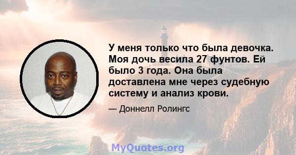 У меня только что была девочка. Моя дочь весила 27 фунтов. Ей было 3 года. Она была доставлена ​​мне через судебную систему и анализ крови.