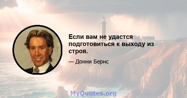 Если вам не удастся подготовиться к выходу из строя.