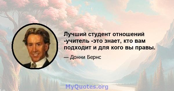 Лучший студент отношений -учитель -это знает, кто вам подходит и для кого вы правы.