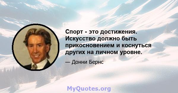 Спорт - это достижения. Искусство должно быть прикосновением и коснуться других на личном уровне.