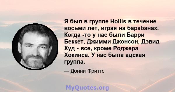 Я был в группе Hollis в течение восьми лет, играя на барабанах. Когда -то у нас были Барри Беккет, Джимми Джонсон, Дэвид Худ - все, кроме Роджера Хокинса. У нас была адская группа.