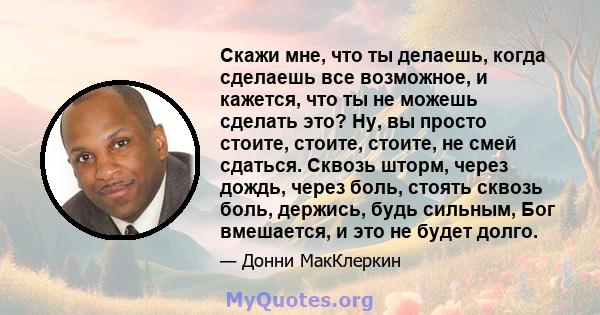 Скажи мне, что ты делаешь, когда сделаешь все возможное, и кажется, что ты не можешь сделать это? Ну, вы просто стоите, стоите, стоите, не смей сдаться. Сквозь шторм, через дождь, через боль, стоять сквозь боль,