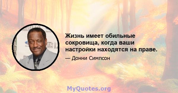 Жизнь имеет обильные сокровища, когда ваши настройки находятся на праве.