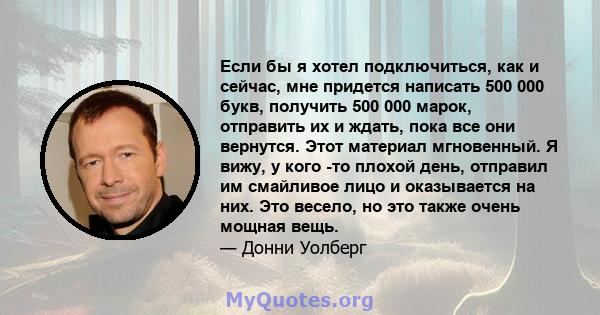 Если бы я хотел подключиться, как и сейчас, мне придется написать 500 000 букв, получить 500 000 марок, отправить их и ждать, пока все они вернутся. Этот материал мгновенный. Я вижу, у кого -то плохой день, отправил им