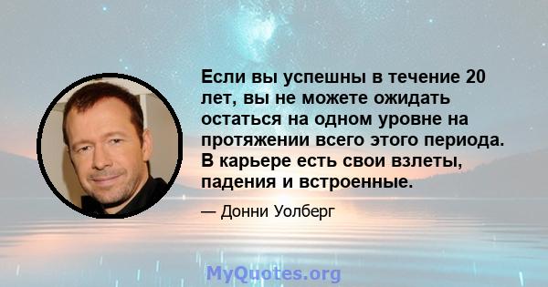 Если вы успешны в течение 20 лет, вы не можете ожидать остаться на одном уровне на протяжении всего этого периода. В карьере есть свои взлеты, падения и встроенные.