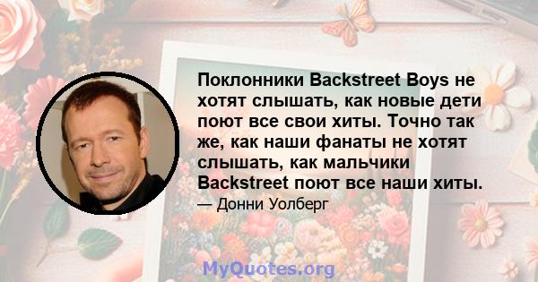 Поклонники Backstreet Boys не хотят слышать, как новые дети поют все свои хиты. Точно так же, как наши фанаты не хотят слышать, как мальчики Backstreet поют все наши хиты.