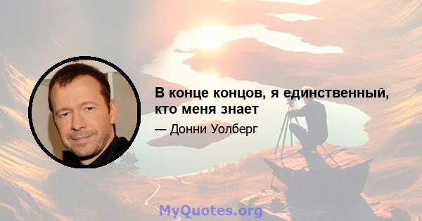 В конце концов, я единственный, кто меня знает