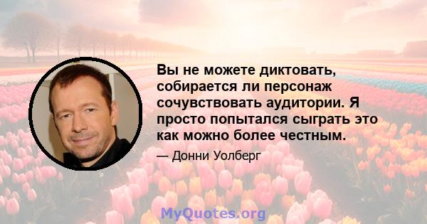 Вы не можете диктовать, собирается ли персонаж сочувствовать аудитории. Я просто попытался сыграть это как можно более честным.