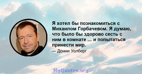 Я хотел бы познакомиться с Михаилом Горбачевом. Я думаю, что было бы здорово сесть с ним в комнате ... и попытаться принести мир.