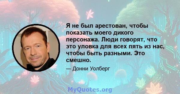 Я не был арестован, чтобы показать моего дикого персонажа. Люди говорят, что это уловка для всех пять из нас, чтобы быть разными. Это смешно.