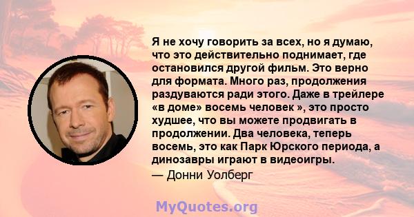 Я не хочу говорить за всех, но я думаю, что это действительно поднимает, где остановился другой фильм. Это верно для формата. Много раз, продолжения раздуваются ради этого. Даже в трейлере «в доме» восемь человек », это 