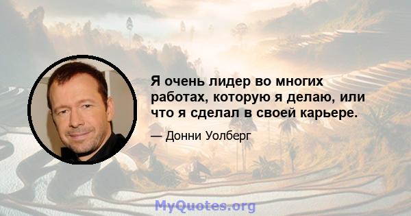 Я очень лидер во многих работах, которую я делаю, или что я сделал в своей карьере.