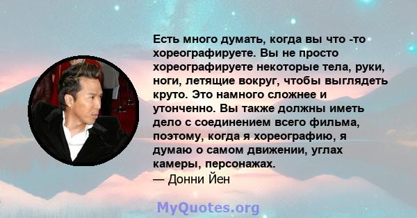 Есть много думать, когда вы что -то хореографируете. Вы не просто хореографируете некоторые тела, руки, ноги, летящие вокруг, чтобы выглядеть круто. Это намного сложнее и утонченно. Вы также должны иметь дело с