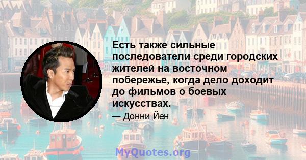 Есть также сильные последователи среди городских жителей на восточном побережье, когда дело доходит до фильмов о боевых искусствах.