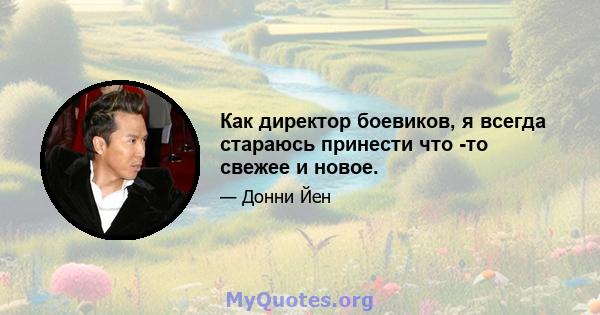 Как директор боевиков, я всегда стараюсь принести что -то свежее и новое.