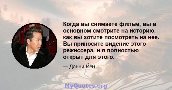 Когда вы снимаете фильм, вы в основном смотрите на историю, как вы хотите посмотреть на нее. Вы приносите видение этого режиссера, и я полностью открыт для этого.