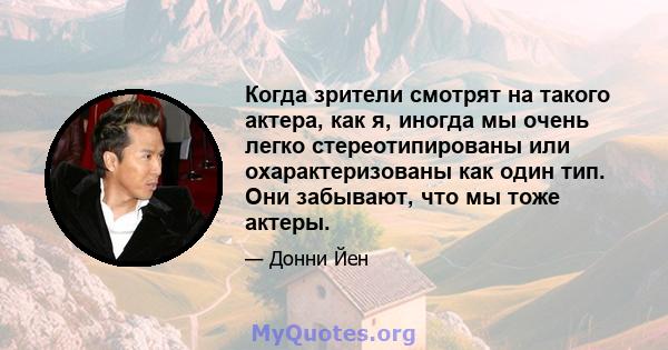 Когда зрители смотрят на такого актера, как я, иногда мы очень легко стереотипированы или охарактеризованы как один тип. Они забывают, что мы тоже актеры.