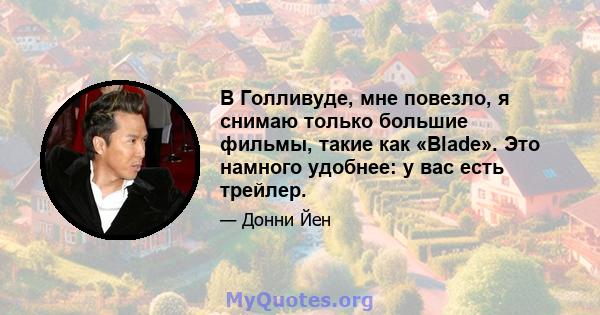 В Голливуде, мне повезло, я снимаю только большие фильмы, такие как «Blade». Это намного удобнее: у вас есть трейлер.