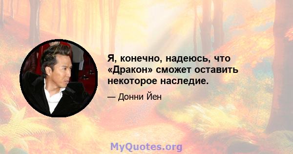 Я, конечно, надеюсь, что «Дракон» сможет оставить некоторое наследие.