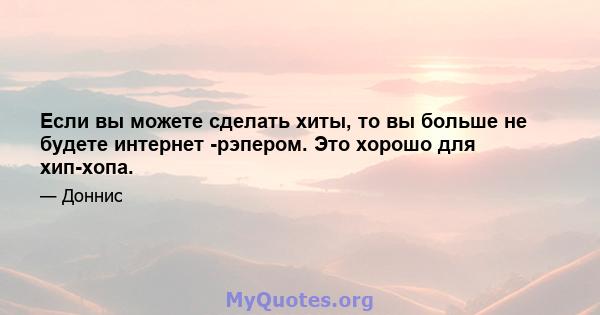 Если вы можете сделать хиты, то вы больше не будете интернет -рэпером. Это хорошо для хип-хопа.