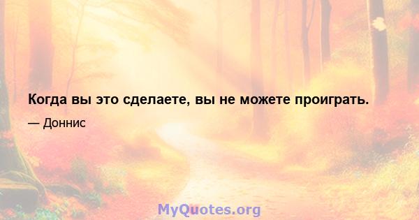 Когда вы это сделаете, вы не можете проиграть.