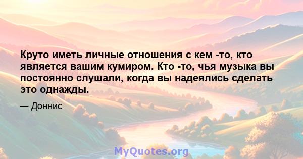 Круто иметь личные отношения с кем -то, кто является вашим кумиром. Кто -то, чья музыка вы постоянно слушали, когда вы надеялись сделать это однажды.