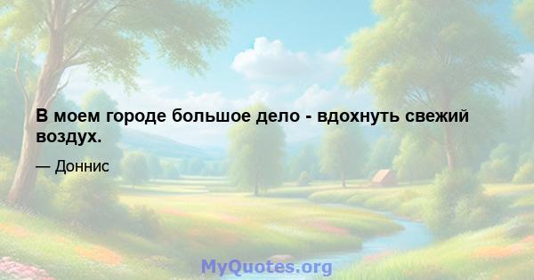 В моем городе большое дело - вдохнуть свежий воздух.