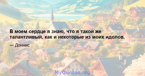 В моем сердце я знаю, что я такой же талантливый, как и некоторые из моих идолов.