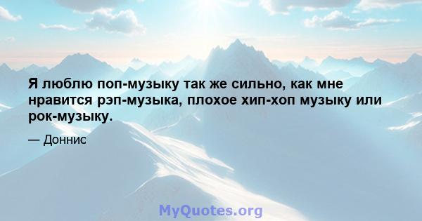 Я люблю поп-музыку так же сильно, как мне нравится рэп-музыка, плохое хип-хоп музыку или рок-музыку.