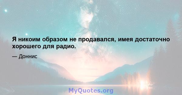 Я никоим образом не продавался, имея достаточно хорошего для радио.