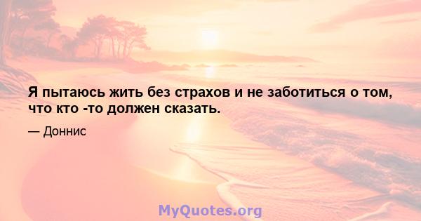 Я пытаюсь жить без страхов и не заботиться о том, что кто -то должен сказать.