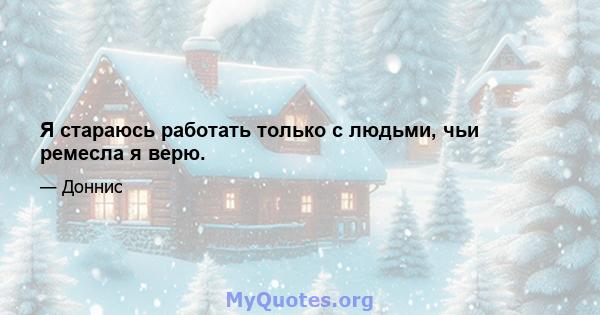 Я стараюсь работать только с людьми, чьи ремесла я верю.