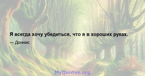 Я всегда хочу убедиться, что я в хороших руках.