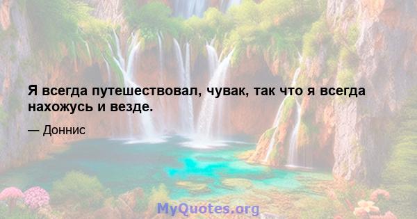 Я всегда путешествовал, чувак, так что я всегда нахожусь и везде.