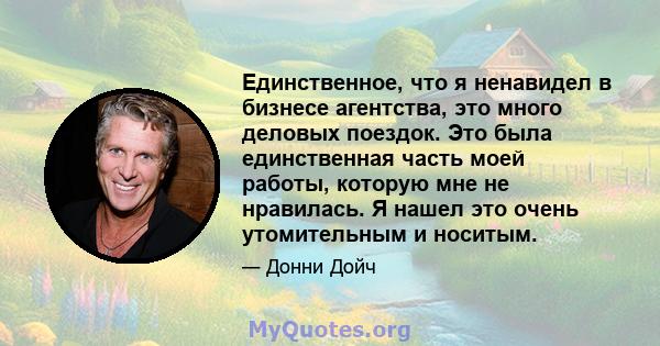 Единственное, что я ненавидел в бизнесе агентства, это много деловых поездок. Это была единственная часть моей работы, которую мне не нравилась. Я нашел это очень утомительным и носитым.