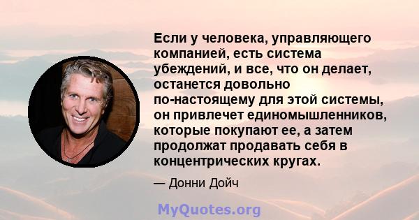 Если у человека, управляющего компанией, есть система убеждений, и все, что он делает, останется довольно по-настоящему для этой системы, он привлечет единомышленников, которые покупают ее, а затем продолжат продавать