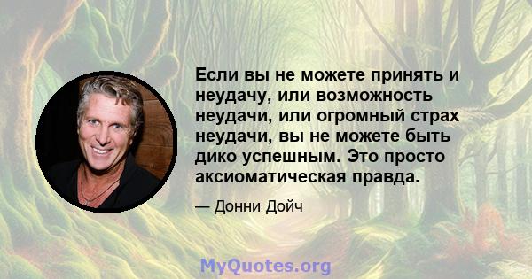 Если вы не можете принять и неудачу, или возможность неудачи, или огромный страх неудачи, вы не можете быть дико успешным. Это просто аксиоматическая правда.