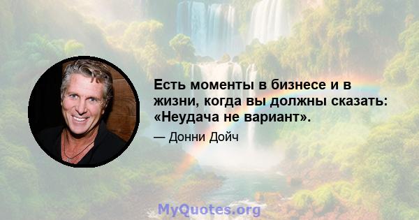 Есть моменты в бизнесе и в жизни, когда вы должны сказать: «Неудача не вариант».