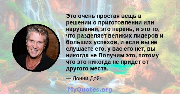 Это очень простая вещь в решении о приготовлении или нарушении, это парень, и это то, что разделяет великих лидеров и больших успехов, и если вы не слушаете его, у вас его нет, вы никогда не Получим это, потому что это