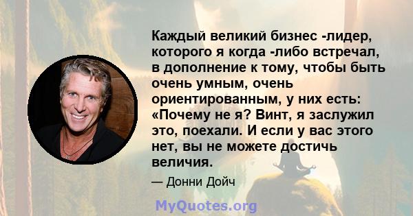 Каждый великий бизнес -лидер, которого я когда -либо встречал, в дополнение к тому, чтобы быть очень умным, очень ориентированным, у них есть: «Почему не я? Винт, я заслужил это, поехали. И если у вас этого нет, вы не