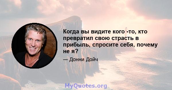 Когда вы видите кого -то, кто превратил свою страсть в прибыль, спросите себя, почему не я?