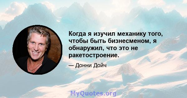 Когда я изучил механику того, чтобы быть бизнесменом, я обнаружил, что это не ракетостроение.