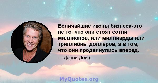 Величайшие иконы бизнеса-это не то, что они стоят сотни миллионов, или миллиарды или триллионы долларов, а в том, что они продвинулись вперед.