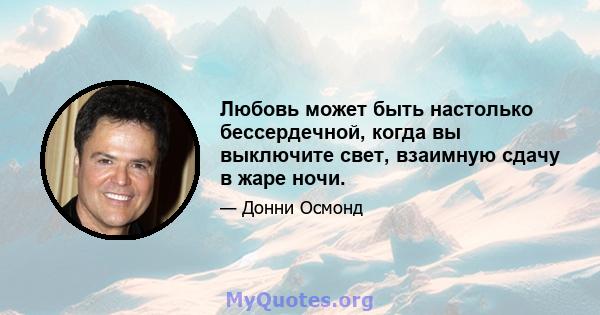 Любовь может быть настолько бессердечной, когда вы выключите свет, взаимную сдачу в жаре ночи.